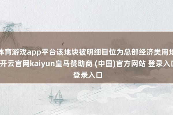 体育游戏app平台该地块被明细目位为总部经济类用地-开云官网kaiyun皇马赞助商 (中国)官方网站 登录入口