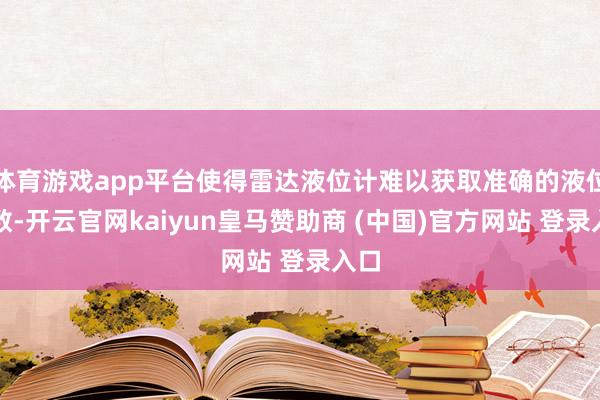 体育游戏app平台使得雷达液位计难以获取准确的液位读数-开云官网kaiyun皇马赞助商 (中国)官方网站 登录入口
