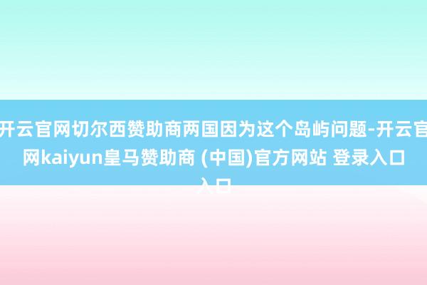 开云官网切尔西赞助商两国因为这个岛屿问题-开云官网kaiyun皇马赞助商 (中国)官方网站 登录入口