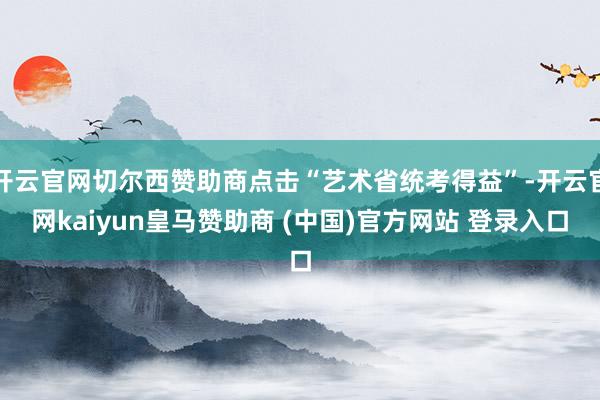 开云官网切尔西赞助商点击“艺术省统考得益”-开云官网kaiyun皇马赞助商 (中国)官方网站 登录入口