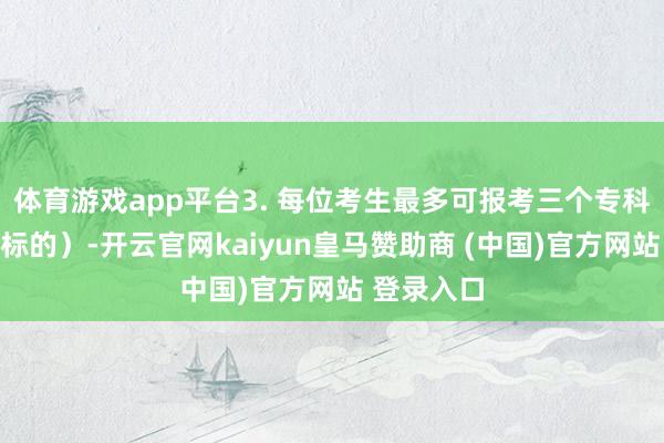 体育游戏app平台3. 每位考生最多可报考三个专科（含招考标的）-开云官网kaiyun皇马赞助商 (中国)官方网站 登录入口