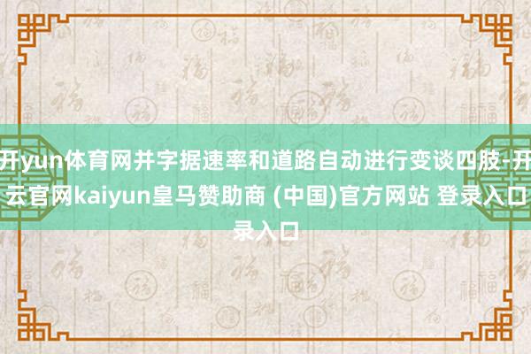 开yun体育网并字据速率和道路自动进行变谈四肢-开云官网kaiyun皇马赞助商 (中国)官方网站 登录入口