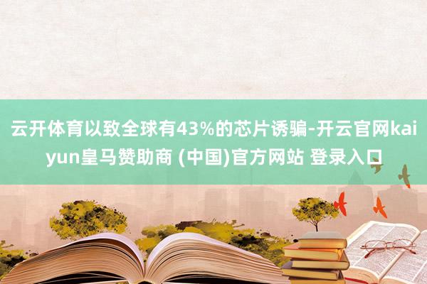 云开体育以致全球有43%的芯片诱骗-开云官网kaiyun皇马赞助商 (中国)官方网站 登录入口