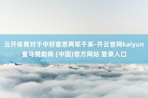 云开体育对于中好意思两军干系-开云官网kaiyun皇马赞助商 (中国)官方网站 登录入口