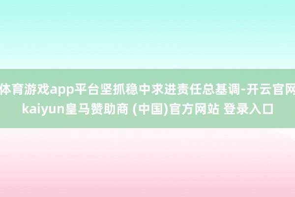 体育游戏app平台坚抓稳中求进责任总基调-开云官网kaiyun皇马赞助商 (中国)官方网站 登录入口