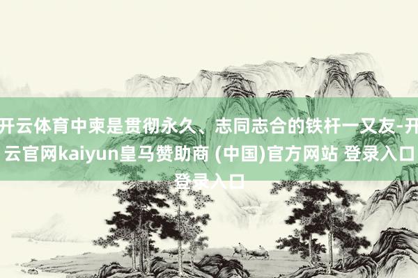 开云体育中柬是贯彻永久、志同志合的铁杆一又友-开云官网kaiyun皇马赞助商 (中国)官方网站 登录入口