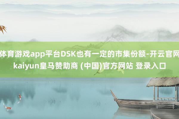 体育游戏app平台DSK也有一定的市集份额-开云官网kaiyun皇马赞助商 (中国)官方网站 登录入口