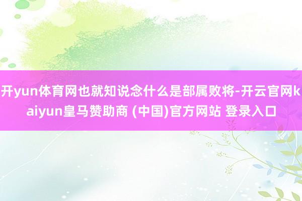 开yun体育网也就知说念什么是部属败将-开云官网kaiyun皇马赞助商 (中国)官方网站 登录入口