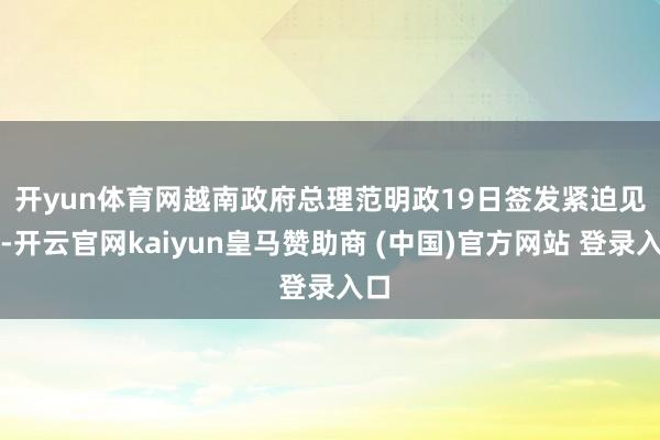 开yun体育网　　越南政府总理范明政19日签发紧迫见知-开云官网kaiyun皇马赞助商 (中国)官方网站 登录入口