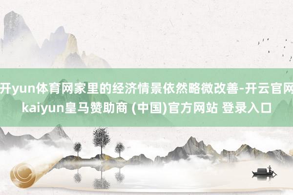 开yun体育网家里的经济情景依然略微改善-开云官网kaiyun皇马赞助商 (中国)官方网站 登录入口