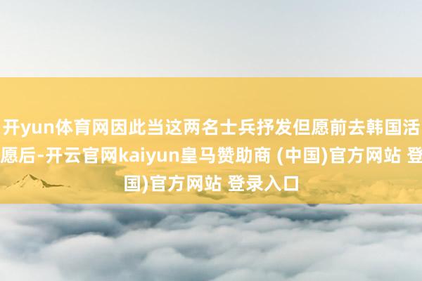 开yun体育网因此当这两名士兵抒发但愿前去韩国活命的意愿后-开云官网kaiyun皇马赞助商 (中国)官方网站 登录入口